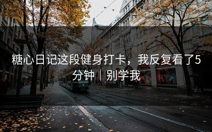 糖心日记这段健身打卡，我反复看了5分钟｜别学我