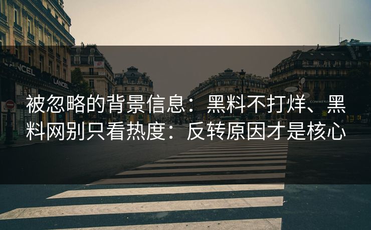 被忽略的背景信息：黑料不打烊、黑料网别只看热度：反转原因才是核心