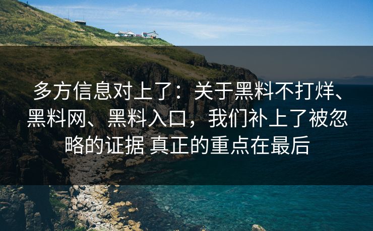 多方信息对上了：关于黑料不打烊、黑料网、黑料入口，我们补上了被忽略的证据 真正的重点在最后