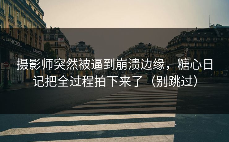 摄影师突然被逼到崩溃边缘，糖心日记把全过程拍下来了（别跳过）