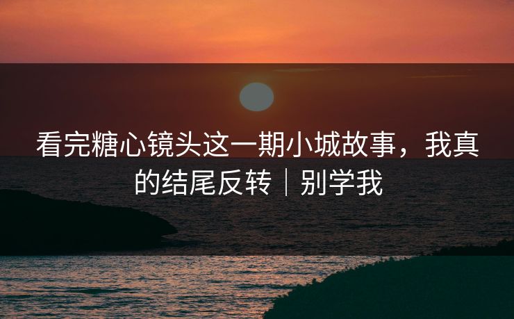 看完糖心镜头这一期小城故事，我真的结尾反转｜别学我  第1张