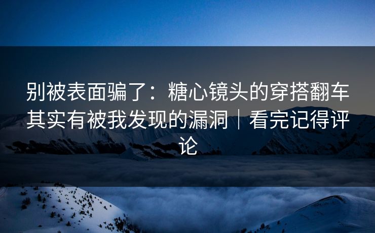 别被表面骗了：糖心镜头的穿搭翻车其实有被我发现的漏洞｜看完记得评论