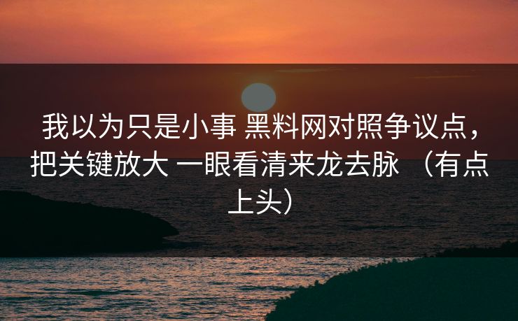 我以为只是小事 黑料网对照争议点，把关键放大 一眼看清来龙去脉 （有点上头）