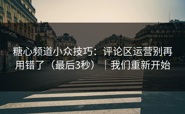 糖心频道小众技巧：评论区运营别再用错了（最后3秒）｜我们重新开始  第1张