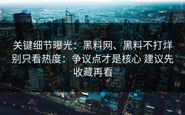 关键细节曝光：黑料网、黑料不打烊别只看热度：争议点才是核心 建议先收藏再看