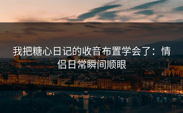我把糖心日记的收音布置学会了：情侣日常瞬间顺眼