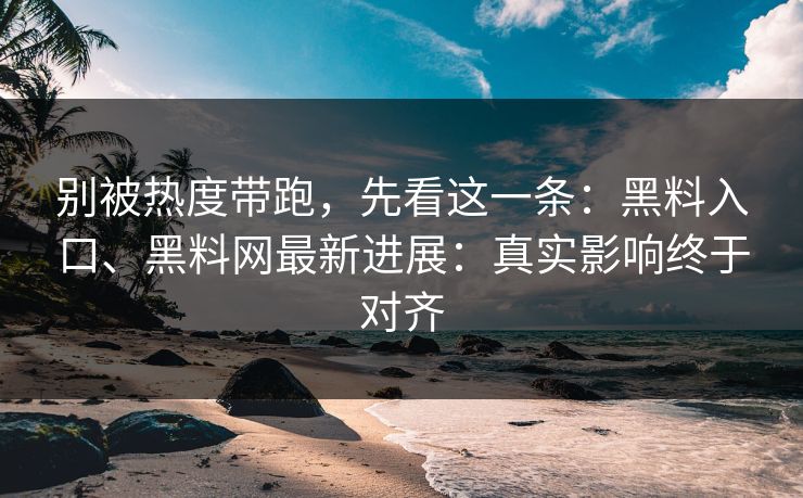 别被热度带跑，先看这一条：黑料入口、黑料网最新进展：真实影响终于对齐