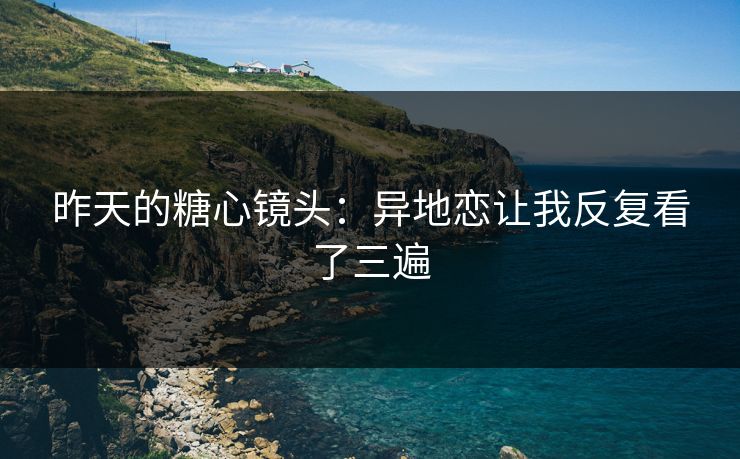 昨天的糖心镜头：异地恋让我反复看了三遍
