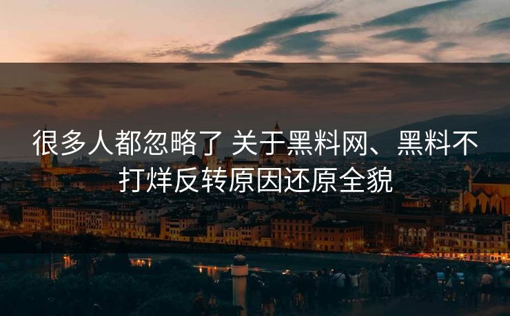 很多人都忽略了 关于黑料网、黑料不打烊反转原因还原全貌