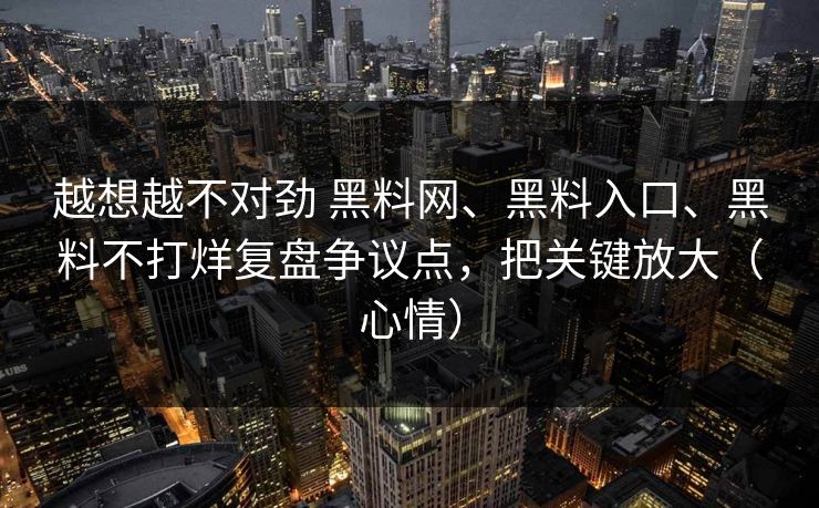 越想越不对劲 黑料网、黑料入口、黑料不打烊复盘争议点，把关键放大（心情）