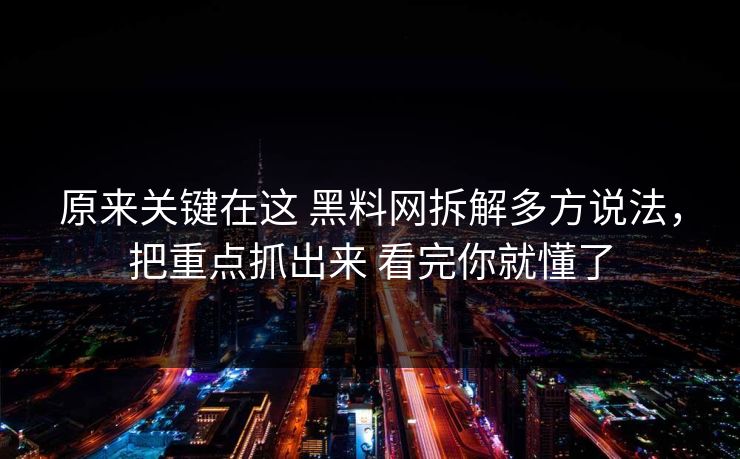 原来关键在这 黑料网拆解多方说法，把重点抓出来 看完你就懂了