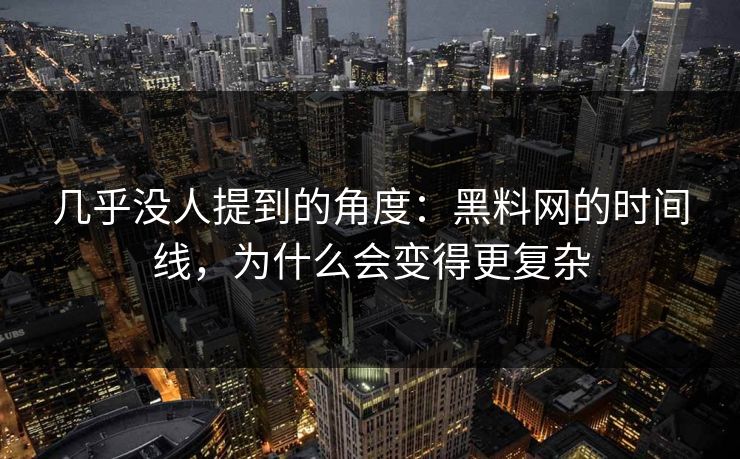 几乎没人提到的角度：黑料网的时间线，为什么会变得更复杂