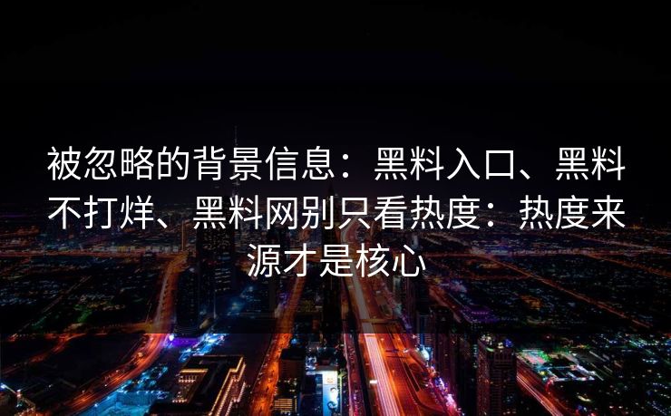 被忽略的背景信息：黑料入口、黑料不打烊、黑料网别只看热度：热度来源才是核心