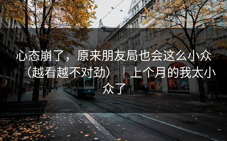 心态崩了，原来朋友局也会这么小众（越看越不对劲）｜上个月的我太小众了
