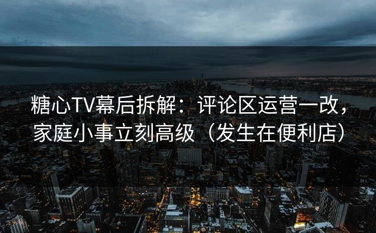 糖心TV幕后拆解：评论区运营一改，家庭小事立刻高级（发生在便利店）