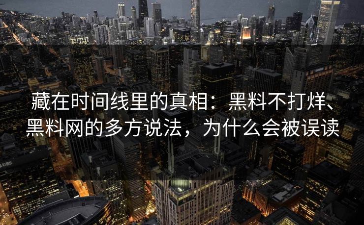 藏在时间线里的真相：黑料不打烊、黑料网的多方说法，为什么会被误读