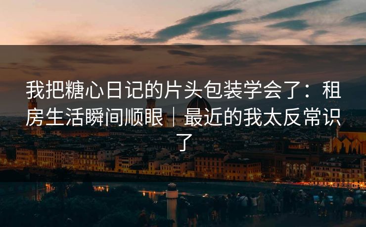 我把糖心日记的片头包装学会了：租房生活瞬间顺眼｜最近的我太反常识了