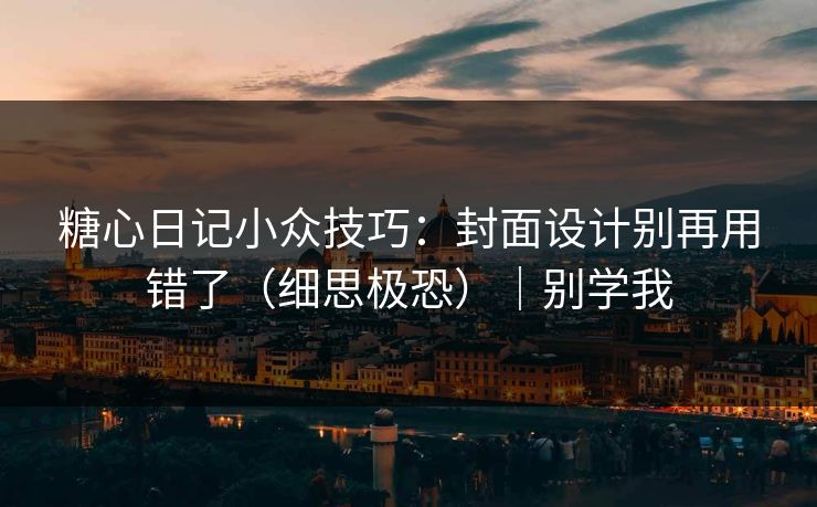 糖心日记小众技巧：封面设计别再用错了（细思极恐）｜别学我