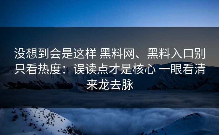 没想到会是这样 黑料网、黑料入口别只看热度：误读点才是核心 一眼看清来龙去脉