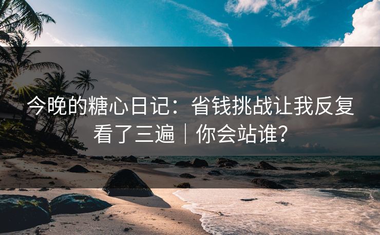 今晚的糖心日记：省钱挑战让我反复看了三遍｜你会站谁？