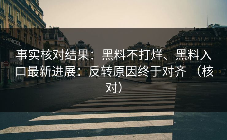 事实核对结果：黑料不打烊、黑料入口最新进展：反转原因终于对齐 （核对）