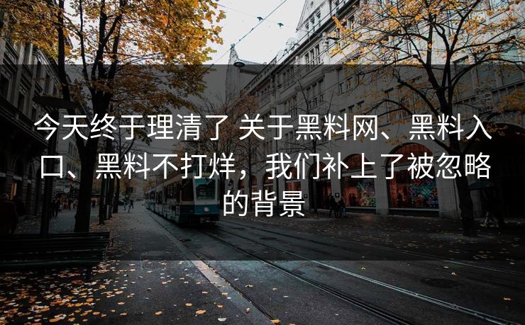 今天终于理清了 关于黑料网、黑料入口、黑料不打烊，我们补上了被忽略的背景