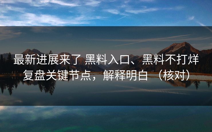 最新进展来了 黑料入口、黑料不打烊复盘关键节点，解释明白 （核对）