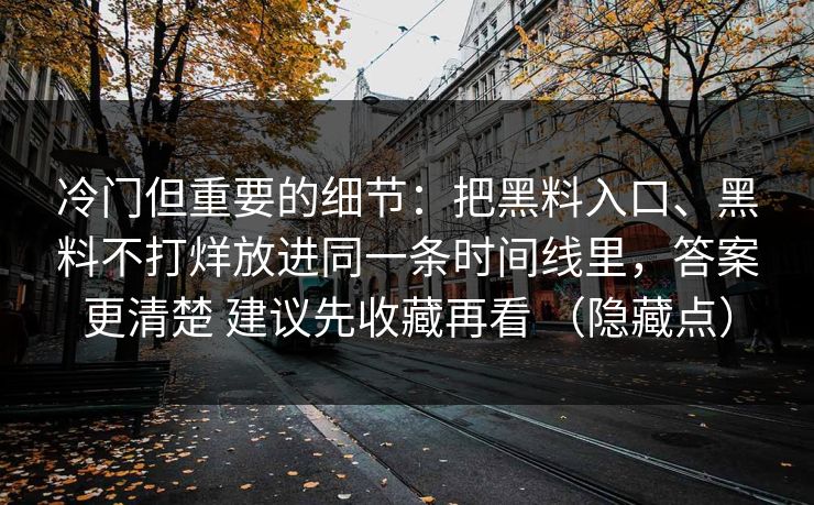 冷门但重要的细节：把黑料入口、黑料不打烊放进同一条时间线里，答案更清楚 建议先收藏再看 （隐藏点）