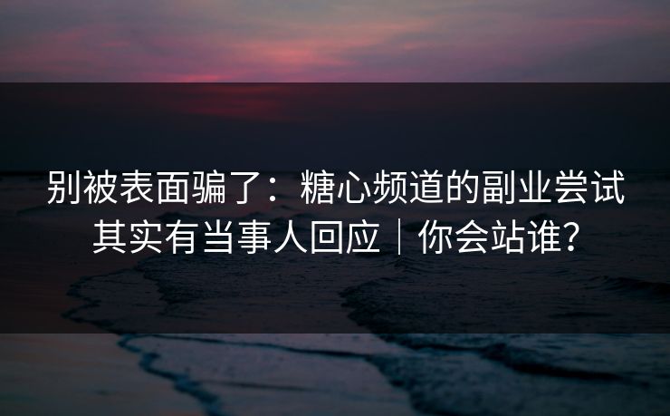 别被表面骗了：糖心频道的副业尝试其实有当事人回应｜你会站谁？