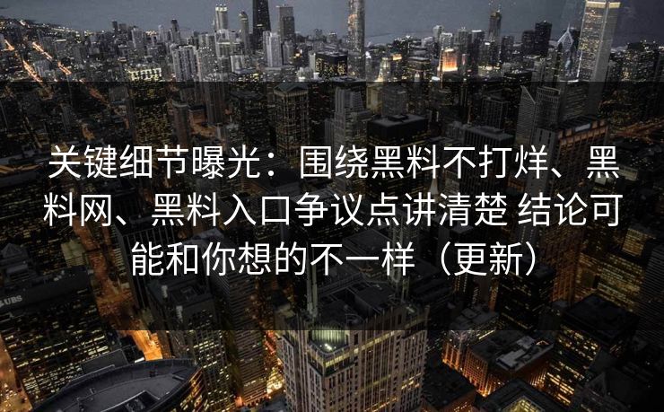 关键细节曝光：围绕黑料不打烊、黑料网、黑料入口争议点讲清楚 结论可能和你想的不一样（更新）