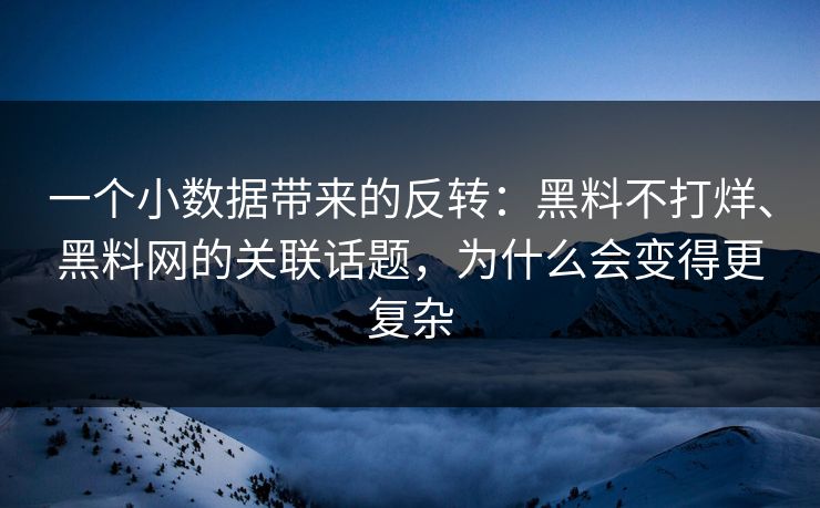 一个小数据带来的反转：黑料不打烊、黑料网的关联话题，为什么会变得更复杂