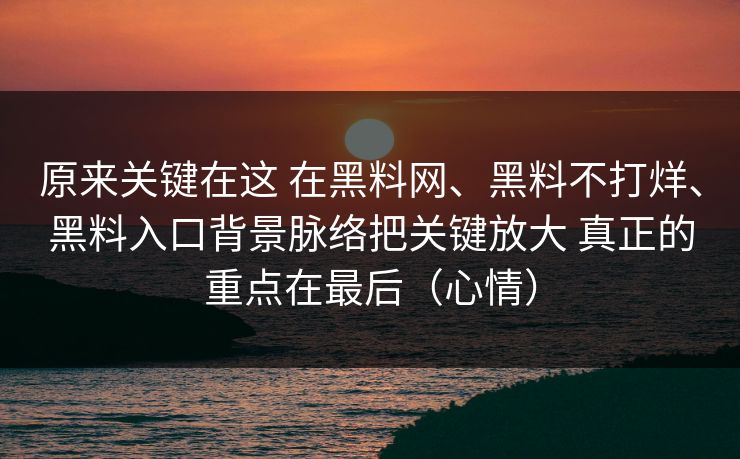 原来关键在这 在黑料网、黑料不打烊、黑料入口背景脉络把关键放大 真正的重点在最后（心情）
