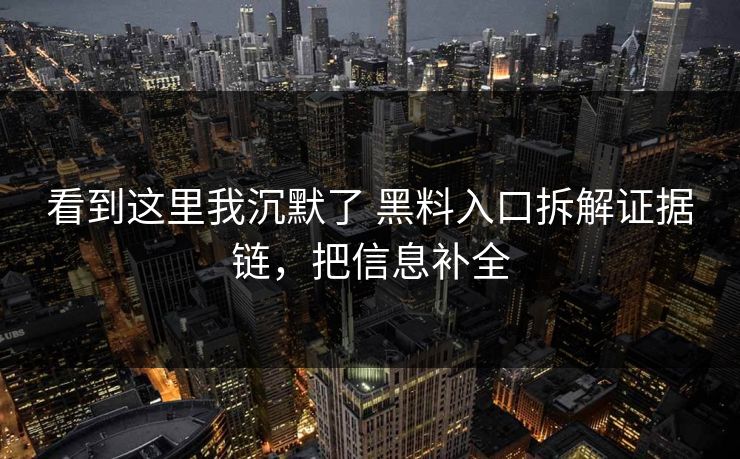 看到这里我沉默了 黑料入口拆解证据链，把信息补全