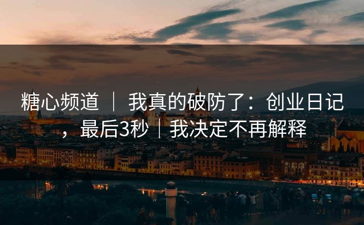 糖心频道 ｜ 我真的破防了：创业日记，最后3秒｜我决定不再解释