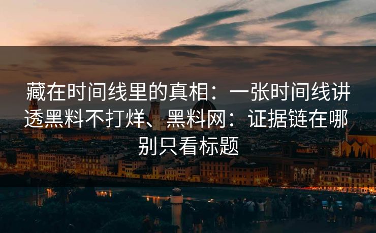 藏在时间线里的真相：一张时间线讲透黑料不打烊、黑料网：证据链在哪 别只看标题