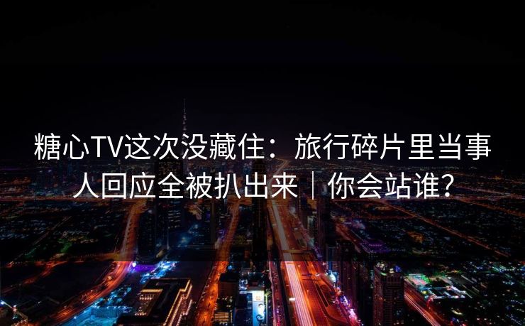 糖心TV这次没藏住：旅行碎片里当事人回应全被扒出来｜你会站谁？