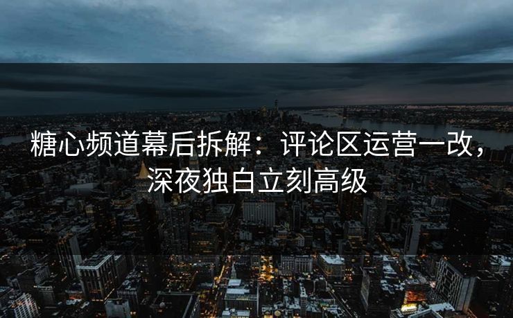 糖心频道幕后拆解：评论区运营一改，深夜独白立刻高级