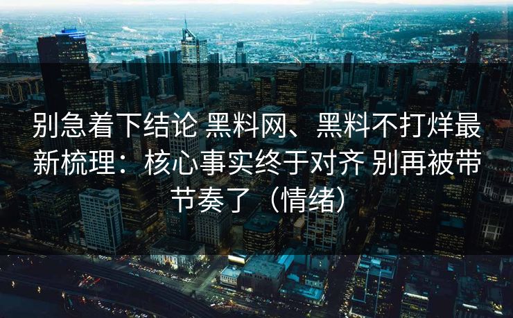 别急着下结论 黑料网、黑料不打烊最新梳理：核心事实终于对齐 别再被带节奏了（情绪）