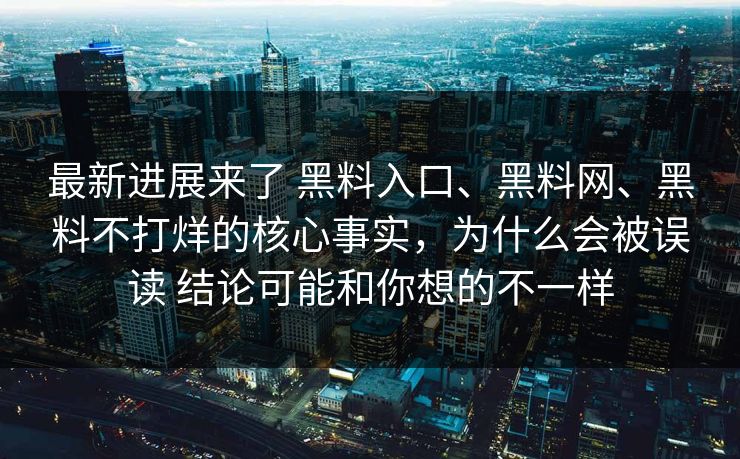 最新进展来了 黑料入口、黑料网、黑料不打烊的核心事实，为什么会被误读 结论可能和你想的不一样
