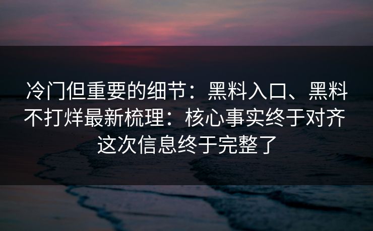 冷门但重要的细节：黑料入口、黑料不打烊最新梳理：核心事实终于对齐 这次信息终于完整了