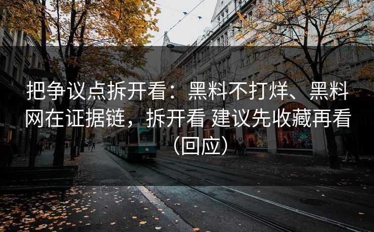 把争议点拆开看：黑料不打烊、黑料网在证据链，拆开看 建议先收藏再看（回应）