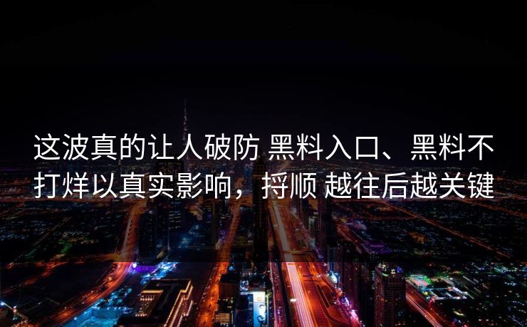 这波真的让人破防 黑料入口、黑料不打烊以真实影响，捋顺 越往后越关键