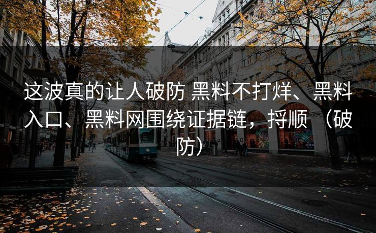 这波真的让人破防 黑料不打烊、黑料入口、黑料网围绕证据链，捋顺 （破防）