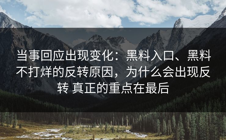 当事回应出现变化：黑料入口、黑料不打烊的反转原因，为什么会出现反转 真正的重点在最后