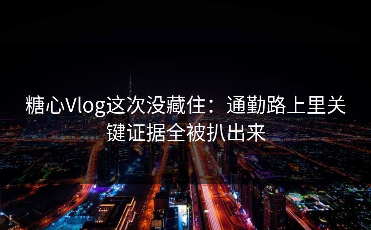 糖心Vlog这次没藏住：通勤路上里关键证据全被扒出来