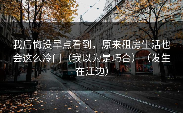 我后悔没早点看到，原来租房生活也会这么冷门（我以为是巧合）（发生在江边）