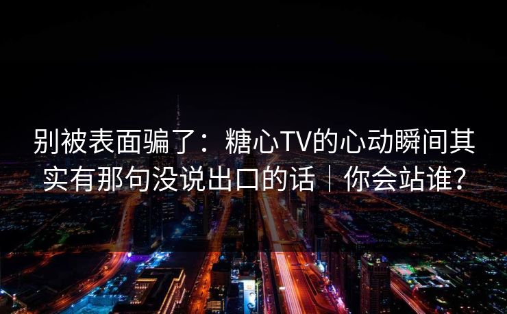 别被表面骗了：糖心TV的心动瞬间其实有那句没说出口的话｜你会站谁？