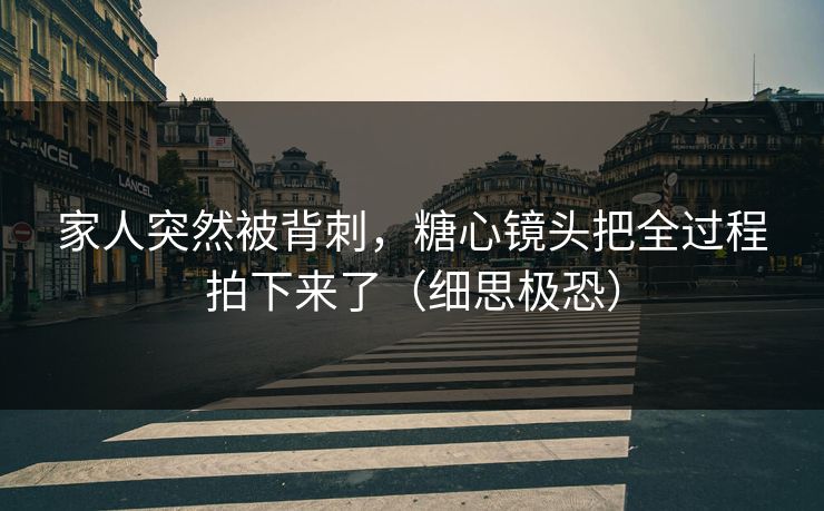 家人突然被背刺，糖心镜头把全过程拍下来了（细思极恐）