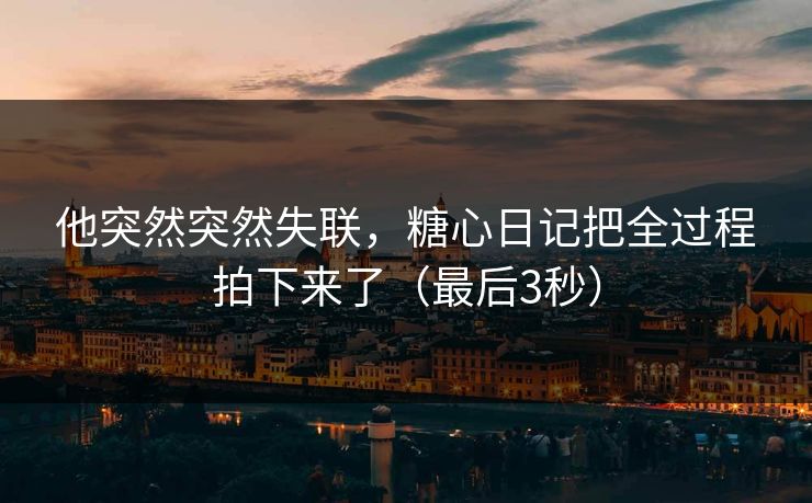 他突然突然失联，糖心日记把全过程拍下来了（最后3秒）