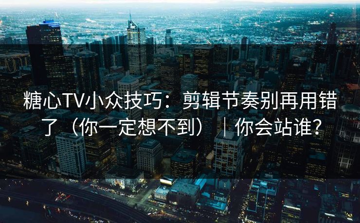 糖心TV小众技巧：剪辑节奏别再用错了（你一定想不到）｜你会站谁？
